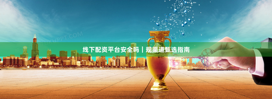 线下配资平台安全吗｜规渠道甄选指南