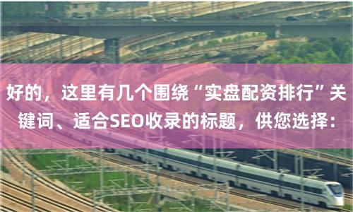 好的，这里有几个围绕“实盘配资排行”关键词、适合SEO收录的标题，供您选择：